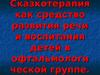 Сказкотерапия как средство развития речи и воспитания детей в офтальмологической группе