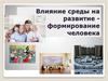 Влияние среды на развитие - формирование человека