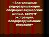 Влагалищные родоразрешающие операции: акушерские щипцы, вакуум-экстракция, плодоразрушаюшие операции