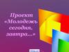 Проект «Молодежь сегодня, завтра…»