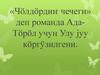 «Чöлдöрдиҥ чечеги» деп романда Ада-Тöрöл учун Улу jуу кöргÿзилгени