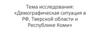 Демографическая ситуация в РФ, Тверской области и Республике Коми