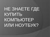 Не знаете где купить компьютер или ноутбук?
