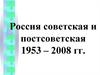 Россия советская и постсоветская 1953 – 2008 гг