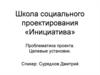 Школа социального проектирования «Инициатива». Проблематика проекта. Целевые установки