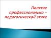Понятие профессионально-педагогической этике