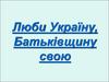Люби Україну, Батьківщину свою
