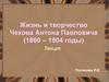 Жизнь и творчество Чехова Антона Павловича (1860 – 1904 годы)