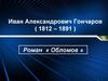 Иван Александрович Гончаров ( 1812 – 1891 ). Роман « Обломов »