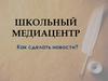 Школьный медиацентр. Как сделать новости