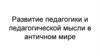 Развитие педагогики и педагогической мысли в античном мире