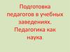 Подготовка педагогов в учебных заведениях. Педагогика как наука