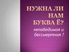 Нужна ли нам буква ё? непобедимая и бессмертная ?