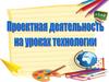 Проектная деятельность на уроках технологии
