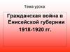 Гражданская война в Енисейской губернии 1918-1920 годы
