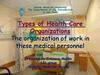 Types of Health Care Organizations. The organization of work in these medical personnel