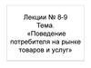 Лекции № 8-9. Поведение потребителя на рынке товаров и услуг