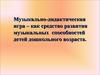 Музыкально-дидактическая игра, как средство развития музыкальных способностей детей дошкольного возраста
