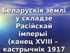 Беларускія землі у складзе Расійскай імперыі канец XVIII – кастрычнік 1917 г