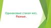 Одинаковые (такая же). Разные