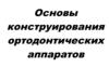 Основы конструирования ортодонтических аппаратов