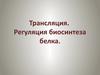 Трансляция. Регуляция биосинтеза белка