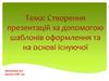 Створення презентацій за допомогою шаблонів оформлення та на основі існуючої