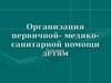 Организация первичной медико-санитарной помощи детям