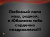Любимый папа наш, родной, с юбилеем тебя сердечно поздравляем