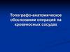Топографо-анатомическое обосновании операций на кровеносных сосудах