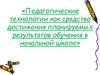 Педагогические технологии, как средство достижения планируемых результатов обучения в начальной школе