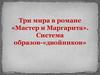 М.А. Булгаков. Три мира в романе «Мастер и маргарита». Система образов-двойников