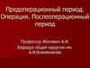 Предоперационный период. Операция. Послеоперационный период