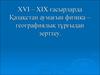 XVI – XIX ғасырларда Қазақстан аумағын физика – географиялық тұрғыдан зерттеу