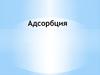 Адсорбция. Поглощение газов или паров из газовых смесей или растворов твердым веществом