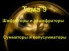 Шифраторы и дешифраторы. Сумматоры и полусумматоры. (Тема 9)