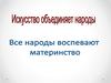 Искусство объединяет народы. Все народы воспевают Материнство