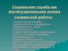 Социальная служба, как институциональная основа социальной работы. (Тема 7)
