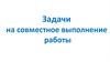 Задачи на совместное выполнение работы
