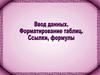 Ввод данных. Форматирование таблиц. Ссылки, формулы