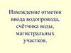 Отметки ввода счётчика воды, магистральных участков