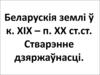 Беларускія землі у к. XIX - п. XX створення.ст. Стварэнне дзяржаунасці