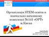 Організація STEM-освіти в навчально-виховному комплексі №141 «ОРТ» м.Києва