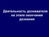 Деятельность дознавателя на этапе окончания дознания