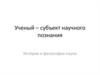 Ученый – субъект научного познания. История и философия науки
