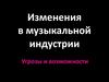 Изменения в музыкальной индустрии. Угрозы и возможности
