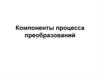 Компоненты процесса преобразований
