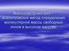 Масс-спектрометрия – аналитический метод определения молекулярной массы свободных ионов в высоком вакууме