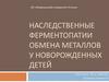Наследственные ферментопатии обмена металлов у новорожденных детей