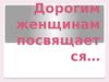 Дорогим женщинам посвящается